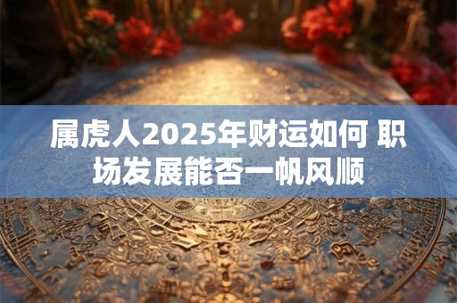属虎人2025年财运如何 职场发展能否一帆风顺