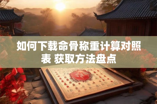 如何下载命骨称重计算对照表 获取方法盘点