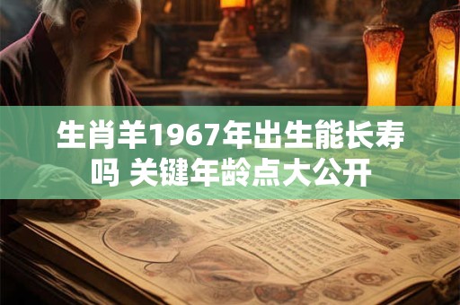 生肖羊1967年出生能长寿吗 关键年龄点大公开
