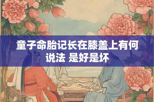 童子命胎记长在膝盖上有何说法 是好是坏