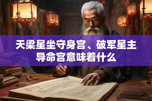 天梁星坐守身宫、破军星主导命宫意味着什么