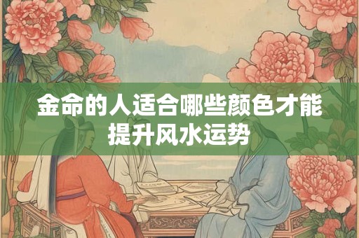 金命的人适合哪些颜色才能提升风水运势