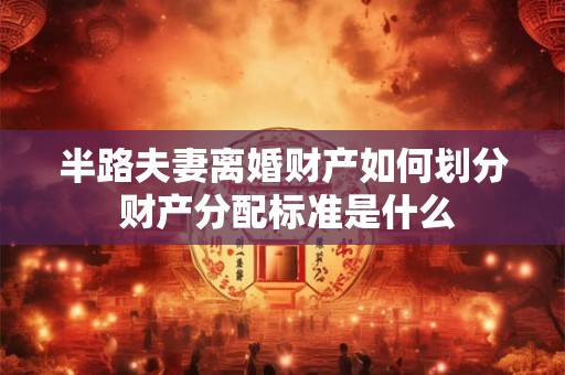 半路夫妻离婚财产如何划分 财产分配标准是什么