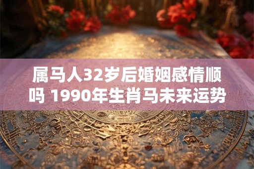 属马人32岁后婚姻感情顺吗 1990年生肖马未来运势解析