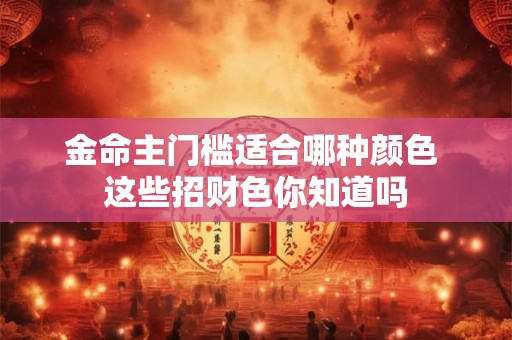 金命主门槛适合哪种颜色 这些招财色你知道吗