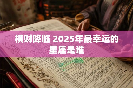 横财降临 2025年最幸运的星座是谁