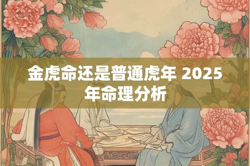 金虎命还是普通虎年 2025年命理分析