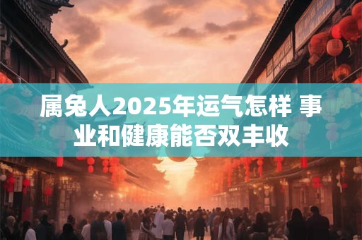 属兔人2025年运气怎样 事业和健康能否双丰收
