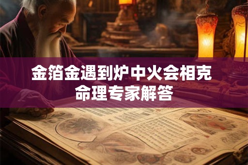 金箔金遇到炉中火会相克 命理专家解答