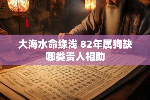 大海水命缘浅 82年属狗缺哪类贵人相助