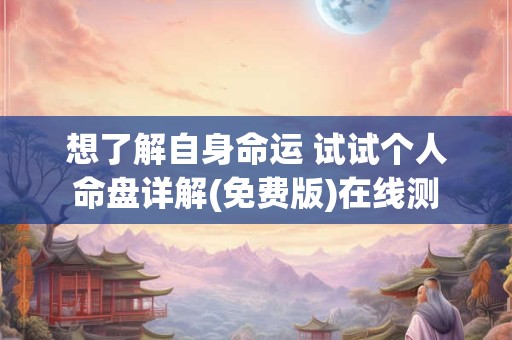 想了解自身命运 试试个人命盘详解(免费版)在线测