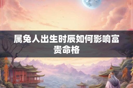 详细阅读:属兔人出生时辰如何影响富贵命格 属兔人出生时辰如何影响富贵命格