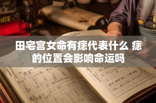 田宅宫女命有痣代表什么 痣的位置会影响命运吗