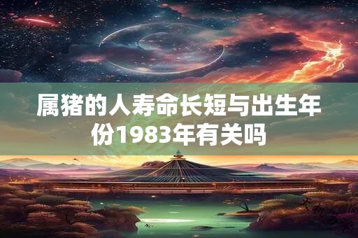 属猪的人寿命长短与出生年份1983年有关吗