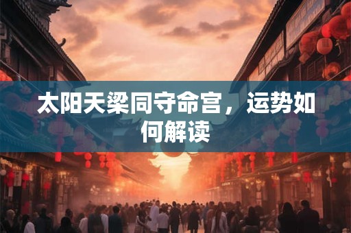 太阳天梁同守命宫，运势如何解读