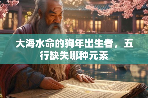 大海水命的狗年出生者，五行缺失哪种元素