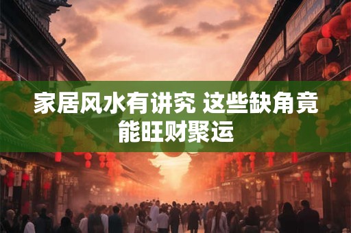 家居风水有讲究 这些缺角竟能旺财聚运