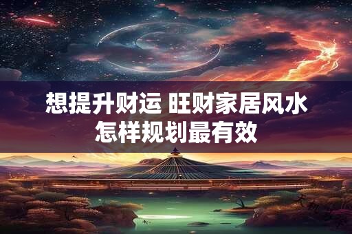 想提升财运 旺财家居风水怎样规划最有效