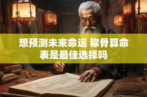 想预测未来命运 称骨算命表是最佳选择吗