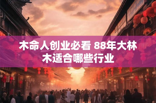木命人创业必看 88年大林木适合哪些行业