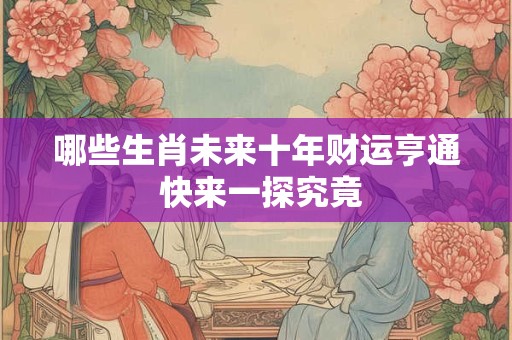 哪些生肖未来十年财运亨通 快来一探究竟