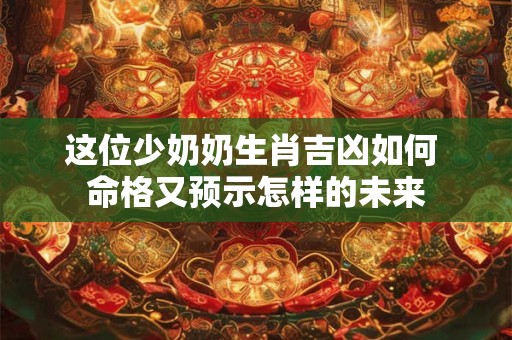 这位少奶奶生肖吉凶如何 命格又预示怎样的未来