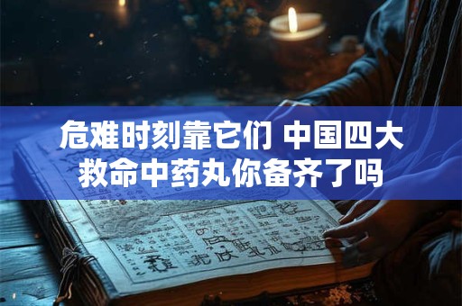 危难时刻靠它们 中国四大救命中药丸你备齐了吗