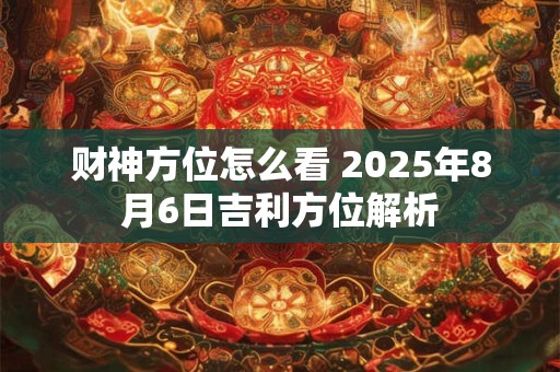 详细阅读:财神方位怎么看 2025年8月6日吉利方位解析 财神方位怎么看 2025年8月6日吉利方位解析