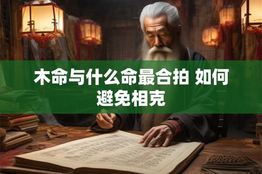 木命与什么命最合拍 如何避免相克