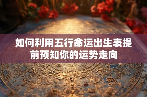 如何利用五行命运出生表提前预知你的运势走向