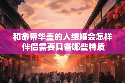 和命带华盖的人结婚会怎样 伴侣需要具备哪些特质