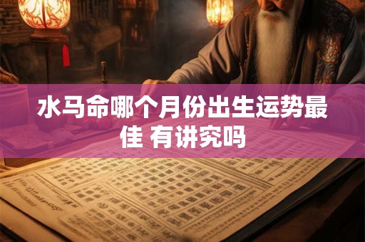 水马命哪个月份出生运势最佳 有讲究吗