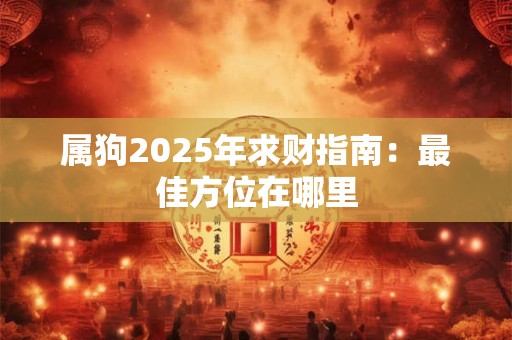 属狗2025年求财指南：最佳方位在哪里