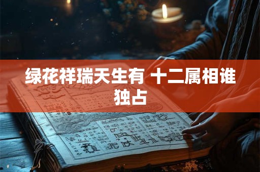 详细阅读:绿花祥瑞天生有 十二属相谁独占 绿花祥瑞天生有 十二属相谁独占