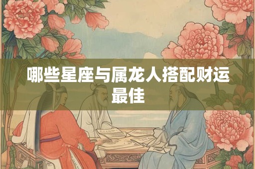 详细阅读:哪些星座与属龙人搭配财运最佳 哪些星座与属龙人搭配财运最佳