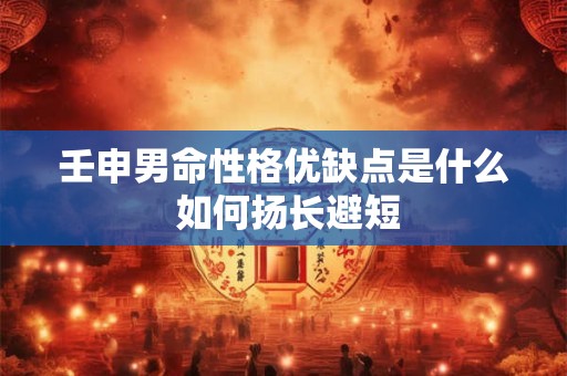 壬申男命性格优缺点是什么 如何扬长避短
