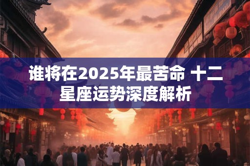 详细阅读:谁将在2025年最苦命 十二星座运势深度解析 谁将在2025年最苦命 十二星座运势深度解析