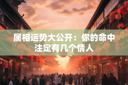 属相运势大公开：你的命中注定有几个情人