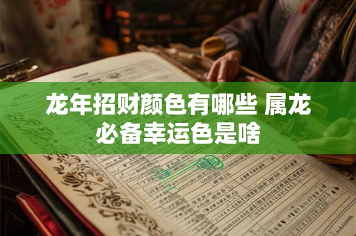 龙年招财颜色有哪些 属龙必备幸运色是啥