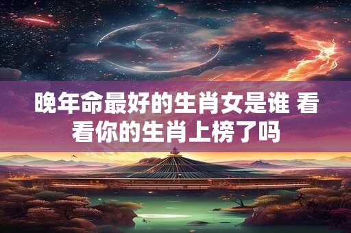 晚年命最好的生肖女是谁 看看你的生肖上榜了吗