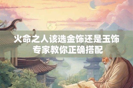 火命之人该选金饰还是玉饰 专家教你正确搭配