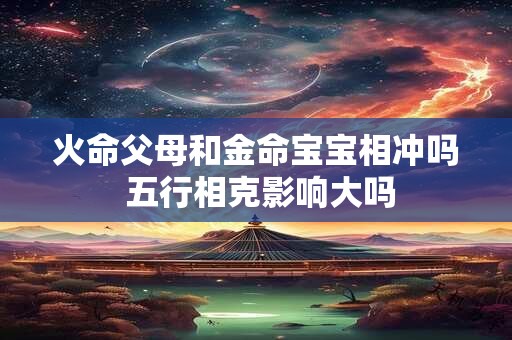 火命父母和金命宝宝相冲吗 五行相克影响大吗 火命父母和金命宝宝相冲吗 五行相克影响大吗