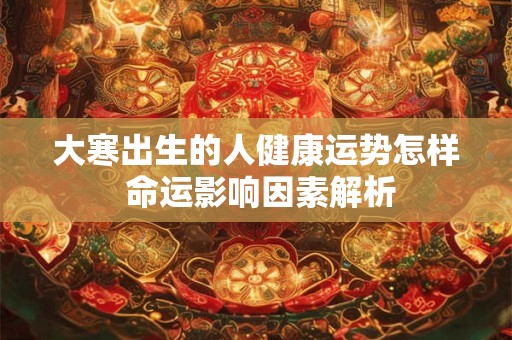 大寒出生的人健康运势怎样 命运影响因素解析