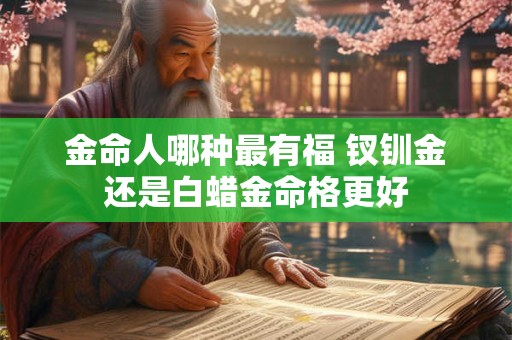 金命人哪种最有福 钗钏金还是白蜡金命格更好