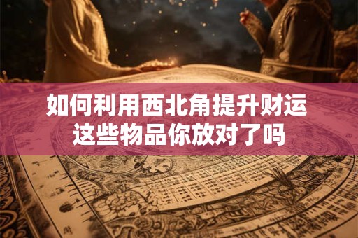 如何利用西北角提升财运 这些物品你放对了吗