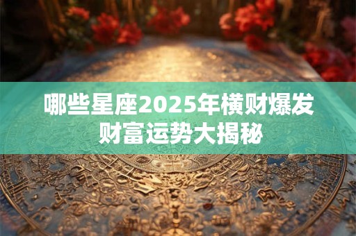 哪些星座2025年横财爆发 财富运势大揭秘