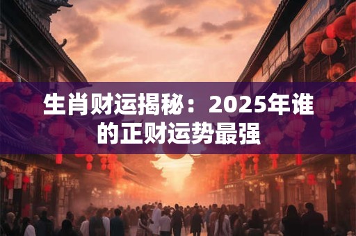 生肖财运揭秘：2025年谁的正财运势最强