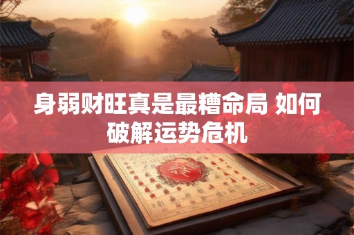 身弱财旺真是最糟命局 如何破解运势危机
