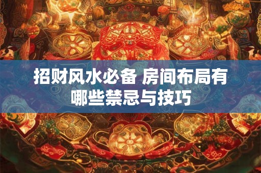 招财风水必备 房间布局有哪些禁忌与技巧
