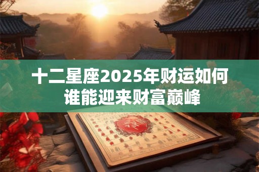 十二星座2025年财运如何 谁能迎来财富巅峰